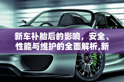 新车补胎后的影响，安全、性能与维护的全面解析,新车补胎后有什么影响