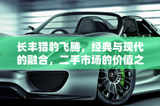 长丰猎豹飞腾，经典与现代的融合，二手市场的价值之选,长丰猎豹飞腾这车怎么样，长丰飞腾二手车