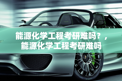 能源化学工程考研难吗？,能源化学工程考研难吗