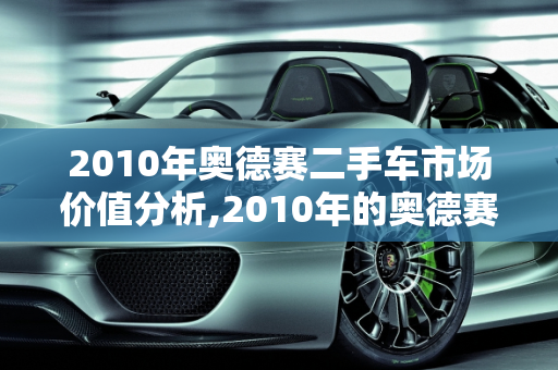 2010年奥德赛二手车市场价值分析,2010年的奥德赛二手车值多少钱