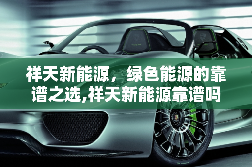 祥天新能源，绿色能源的靠谱之选,祥天新能源靠谱吗