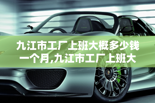 九江市工厂上班大概多少钱一个月,九江市工厂上班大概多少钱一个月