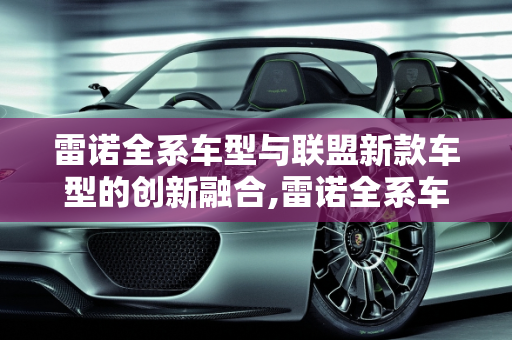 雷诺全系车型与联盟新款车型的创新融合,雷诺全系车型,联盟新款车型