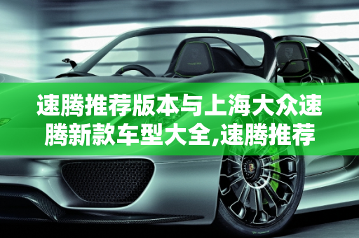 速腾推荐版本与上海大众速腾新款车型大全,速腾推荐什么版本，上海大众速腾新款车型大全