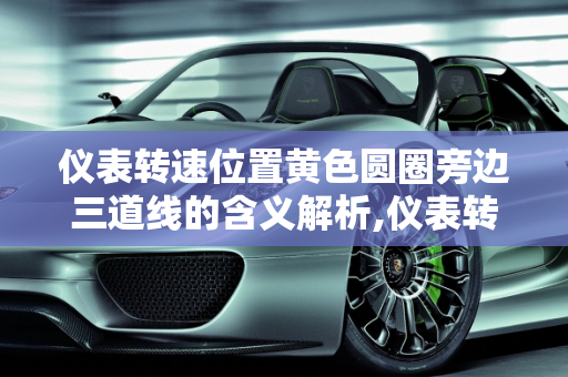 仪表转速位置黄色圆圈旁边三道线的含义解析,仪表转速位置黄色圆圈旁边三道啥意思