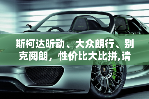 斯柯达昕动、大众朗行、别克阅朗，性价比大比拼,请教一下斯柯达昕动，大众朗行，别克阅朗哪个性价比更高