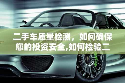 二手车质量检测，如何确保您的投资安全,如何检验二手车的质量合格
