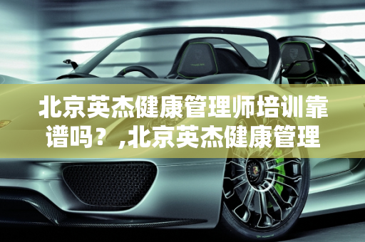 北京英杰健康管理师培训靠谱吗？,北京英杰健康管理师培训靠谱吗
