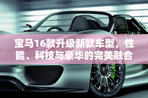 宝马16款升级新款车型，性能、科技与豪华的完美融合,16款宝马升级新款车型了吗