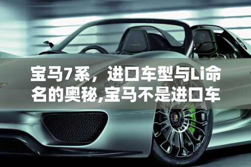 宝马7系，进口车型与Li命名的奥秘,宝马不是进口车型才叫i吗国产叫li那为什么宝马7系是进口车型怎么也叫li不叫i呢