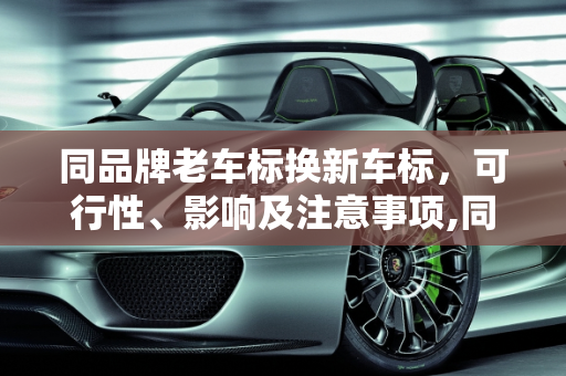 同品牌老车标换新车标，可行性、影响及注意事项,同品牌老车标换新车标可以吗