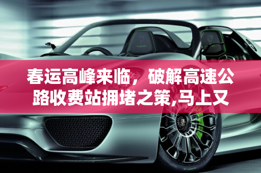 春运高峰来临，破解高速公路收费站拥堵之策,马上又到春运高峰了，每逢节假日过高速公路收费站都会堵车，有什么破解之法
