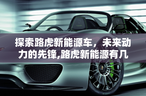探索路虎新能源车，未来动力的先锋,路虎新能源有几款，路虎新能源车