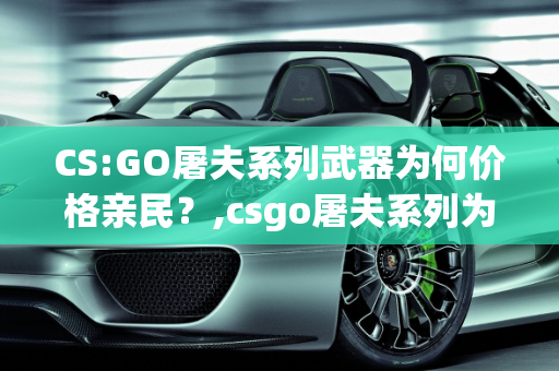 CS:GO屠夫系列武器为何价格亲民？,csgo屠夫系列为什么这么便宜