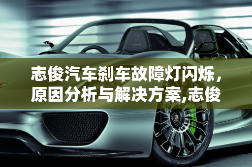 志俊汽车刹车故障灯闪烁，原因分析与解决方案,志俊刹车故障灯闪烁怎么了，志俊汽车刹车故障灯闪烁