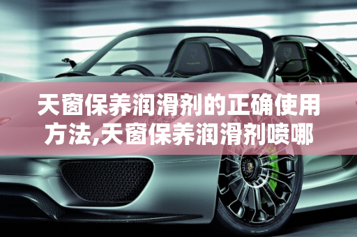 天窗保养润滑剂的正确使用方法,天窗保养润滑剂喷哪里