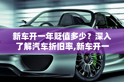 新车开一年贬值多少？深入了解汽车折旧率,新车开一年贬值多少