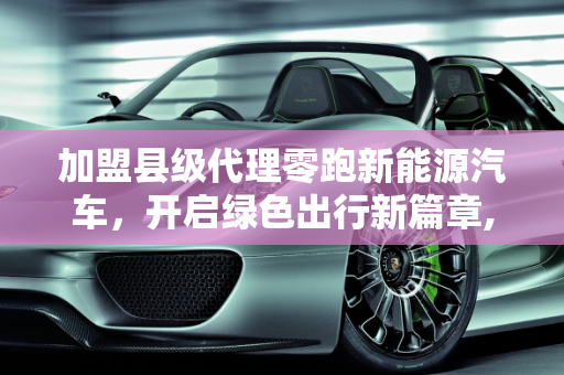 加盟县级代理零跑新能源汽车，开启绿色出行新篇章,加盟县级代理零跑新能源汽车，加盟新能源
