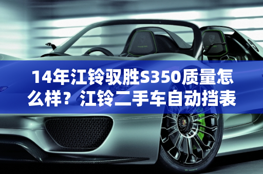 14年江铃驭胜S350质量怎么样？江铃二手车自动挡表现如何？,14年江铃驭胜s350质量怎么样，江铃二手车自动挡怎么样
