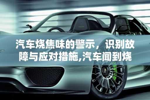 汽车烧焦味的警示，识别故障与应对措施,汽车闻到烧焦味道是什么故障，汽车焦糊味故障灯