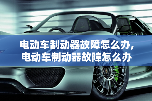 电动车制动器故障怎么办,电动车制动器故障怎么办