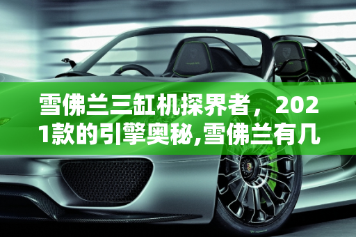 雪佛兰三缸机探界者，2021款的引擎奥秘,雪佛兰有几款三缸机探界者2021款几个缸