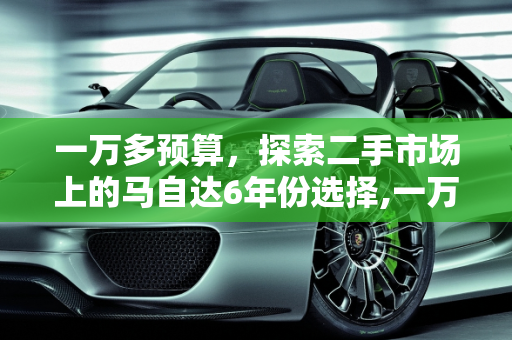 一万多预算，探索二手市场上的马自达6年份选择,一万多能买哪一年马自达6