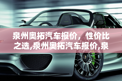 泉州奥拓汽车报价，性价比之选,泉州奥拓汽车报价,泉州奥拓汽车报价