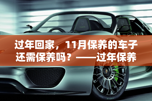 过年回家，11月保养的车子还需保养吗？——过年保养汽车全攻略,11月保养的车子过年回家还需要保养吗，过年保养汽车