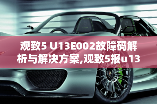 观致5 U13E002故障码解析与解决方案,观致5报u13e002怎么解决,观致汽车发动机故障灯标志