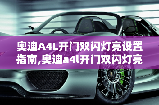 奥迪A4L开门双闪灯亮设置指南,奥迪a4l开门双闪灯亮怎么设置