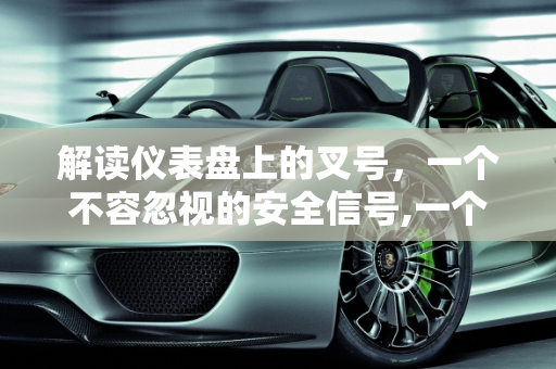 解读仪表盘上的叉号，一个不容忽视的安全信号,一个仪表盘一个叉号是什么意思