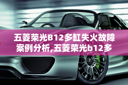 五菱荣光B12多缸失火故障案例分析,五菱荣光b12多缸失火故障案例，五菱汽车故障案例