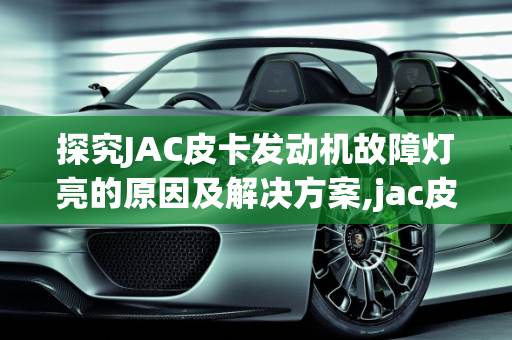 探究JAC皮卡发动机故障灯亮的原因及解决方案,jac皮卡发动机故障灯亮是什么原因引起的