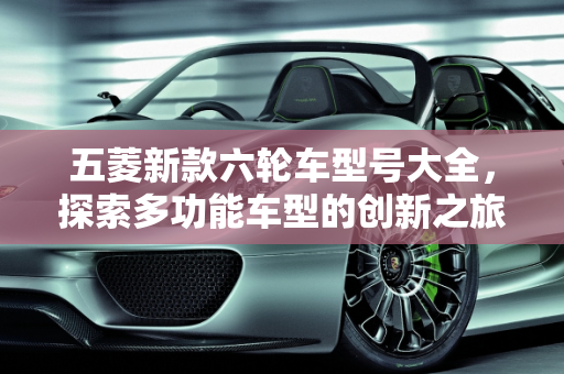 五菱新款六轮车型号大全，探索多功能车型的创新之旅,五菱新款六轮车型号大全;五菱新款六轮车型号