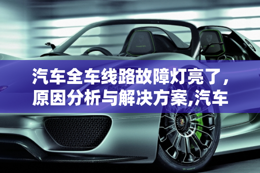 汽车全车线路故障灯亮了，原因分析与解决方案,汽车全车线路故障灯亮了,汽车全车线路故障灯亮了