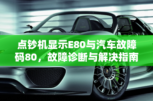 点钞机显示E80与汽车故障码80，故障诊断与解决指南,点钞机显示e80什么意思，汽车故障码80