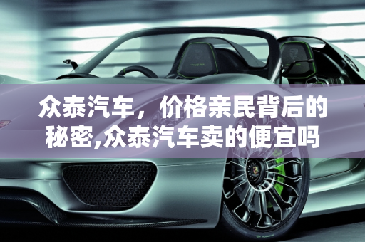 众泰汽车，价格亲民背后的秘密,众泰汽车卖的便宜吗，为什么可以卖到这么便宜
