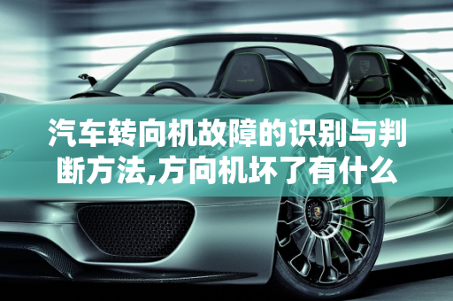 汽车转向机故障的识别与判断方法,方向机坏了有什么表现,汽车转向机故障判断方法
