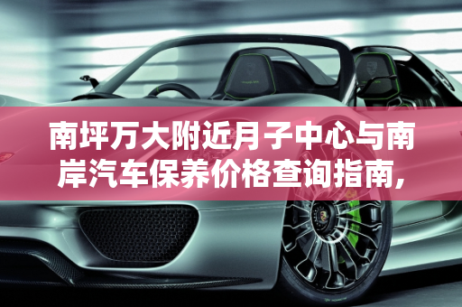 南坪万大附近月子中心与南岸汽车保养价格查询指南,南坪万大附近有月子中心吗,南岸汽车保养价格查询