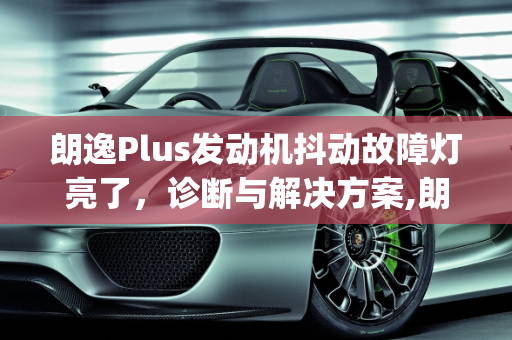 朗逸Plus发动机抖动故障灯亮了，诊断与解决方案,朗逸plus发动机抖动故障灯亮了，汽车抖动什么故障灯亮了