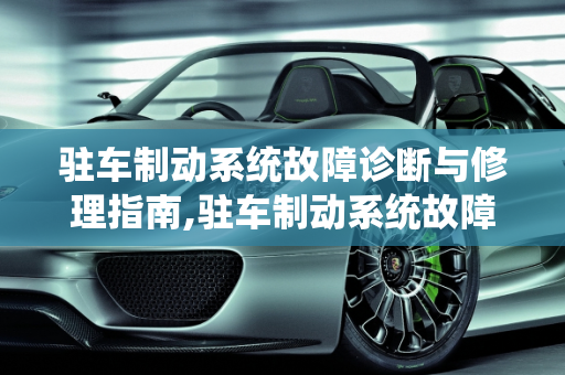 驻车制动系统故障诊断与修理指南,驻车制动系统故障，怎么办，汽车制动系统故障修理