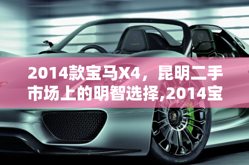 2014款宝马X4，昆明二手市场上的明智选择,2014宝马x4二手值得买吗，19宝马x4二手车昆明