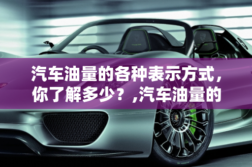 汽车油量的各种表示方式，你了解多少？,汽车油量的各种表示方式，你了解多少？