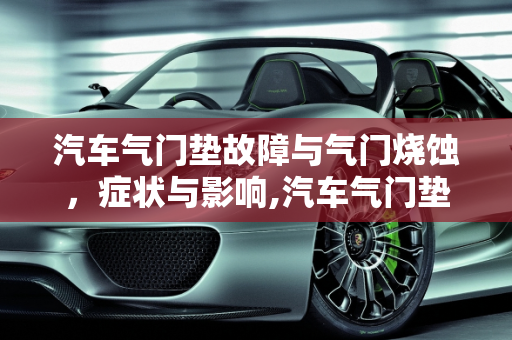 汽车气门垫故障与气门烧蚀，症状与影响,汽车气门垫坏了的症状,汽车气门烧蚀后有什么故障