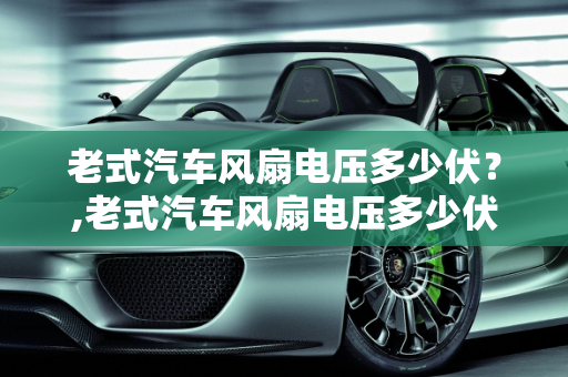 老式汽车风扇电压多少伏？,老式汽车风扇电压多少伏？