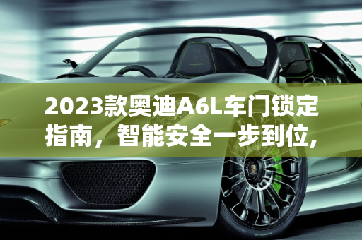 2023款奥迪A6L车门锁定指南，智能安全一步到位,2023款奥迪a6l车门怎么锁