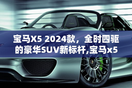 宝马X5 2024款，全时四驱的豪华SUV新标杆,宝马x5202024款是全时四驱么