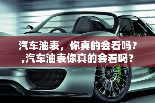 汽车油表，你真的会看吗？,汽车油表你真的会看吗？