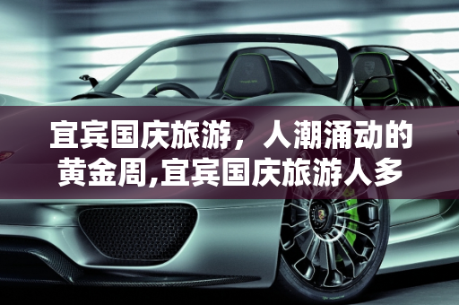 宜宾国庆旅游，人潮涌动的黄金周,宜宾国庆旅游人多吗